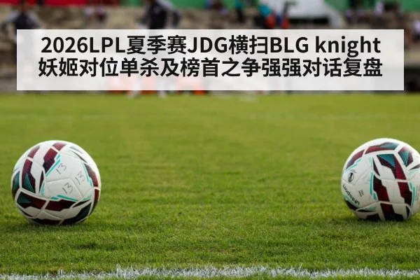 2026LPL夏季赛JDG横扫BLG knight妖姬对位单杀及榜首之争强强对话复盘
