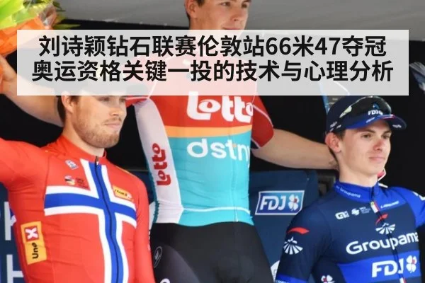 刘诗颖钻石联赛伦敦站66米47夺冠 奥运资格关键一投的技术与心理分析
