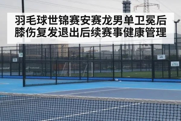 羽毛球世锦赛安赛龙男单卫冕后膝伤复发退出后续赛事健康管理