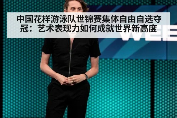 中国花样游泳队世锦赛集体自由自选夺冠：艺术表现力如何成就世界新高度