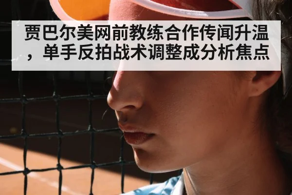 贾巴尔美网前教练合作传闻升温，单手反拍战术调整成分析焦点